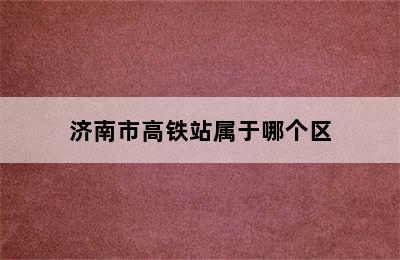 济南市高铁站属于哪个区