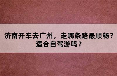 济南开车去广州，走哪条路最顺畅？适合自驾游吗？