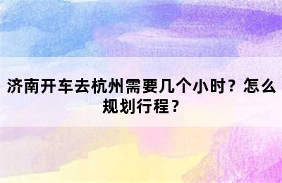 济南开车去杭州需要几个小时？怎么规划行程？
