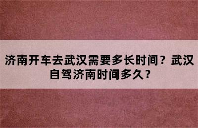 济南开车去武汉需要多长时间？武汉自驾济南时间多久？