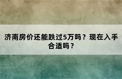 济南房价还能跌过5万吗？现在入手合适吗？