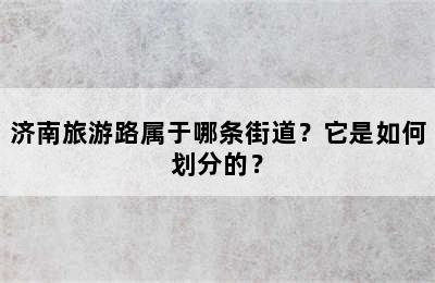 济南旅游路属于哪条街道？它是如何划分的？