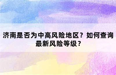 济南是否为中高风险地区？如何查询最新风险等级？