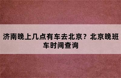济南晚上几点有车去北京？北京晚班车时间查询