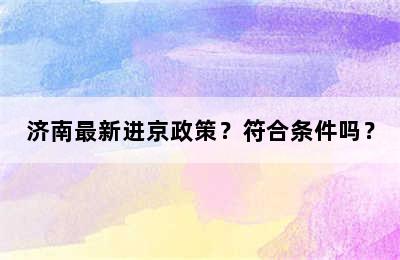 济南最新进京政策？符合条件吗？