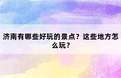 济南有哪些好玩的景点？这些地方怎么玩？
