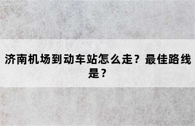 济南机场到动车站怎么走？最佳路线是？