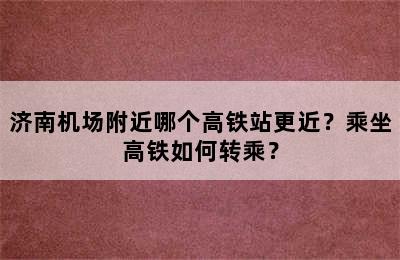 济南机场附近哪个高铁站更近？乘坐高铁如何转乘？