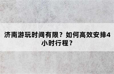 济南游玩时间有限？如何高效安排4小时行程？