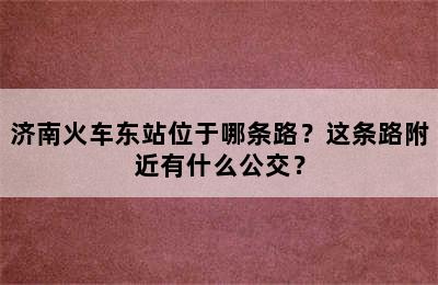 济南火车东站位于哪条路？这条路附近有什么公交？
