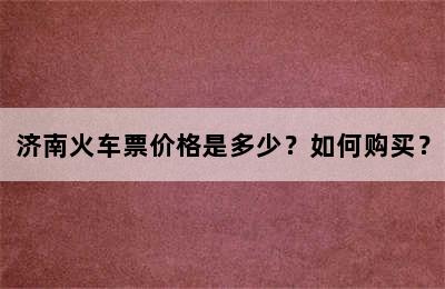 济南火车票价格是多少？如何购买？