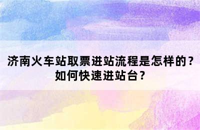 济南火车站取票进站流程是怎样的？如何快速进站台？