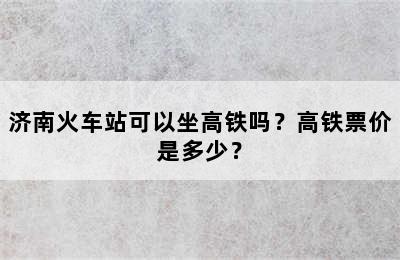 济南火车站可以坐高铁吗？高铁票价是多少？