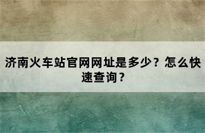 济南火车站官网网址是多少？怎么快速查询？
