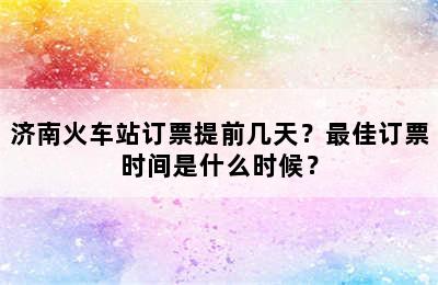济南火车站订票提前几天？最佳订票时间是什么时候？