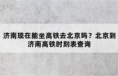 济南现在能坐高铁去北京吗？北京到济南高铁时刻表查询