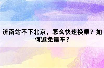 济南站不下北京，怎么快速换乘？如何避免误车？