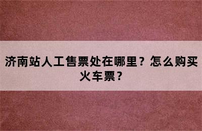 济南站人工售票处在哪里？怎么购买火车票？
