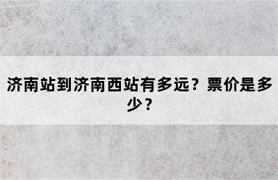 济南站到济南西站有多远？票价是多少？