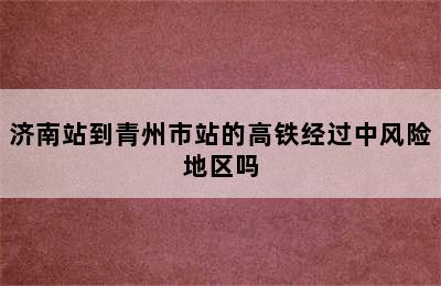 济南站到青州市站的高铁经过中风险地区吗