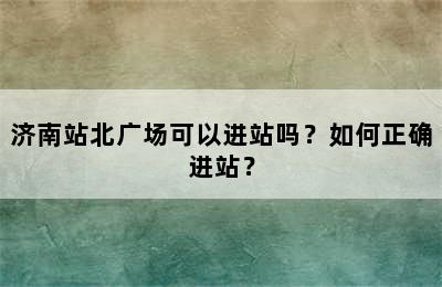 济南站北广场可以进站吗？如何正确进站？