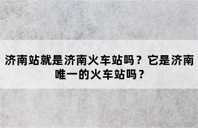 济南站就是济南火车站吗？它是济南唯一的火车站吗？