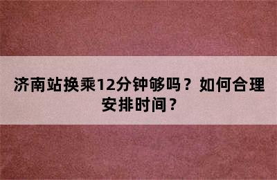 济南站换乘12分钟够吗？如何合理安排时间？