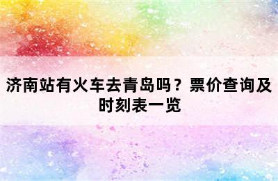 济南站有火车去青岛吗？票价查询及时刻表一览