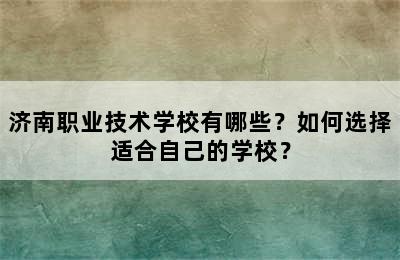 济南职业技术学校有哪些？如何选择适合自己的学校？