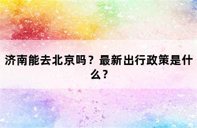 济南能去北京吗？最新出行政策是什么？