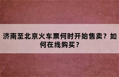 济南至北京火车票何时开始售卖？如何在线购买？
