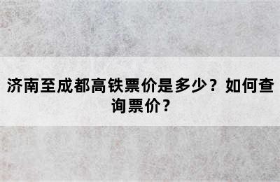 济南至成都高铁票价是多少？如何查询票价？
