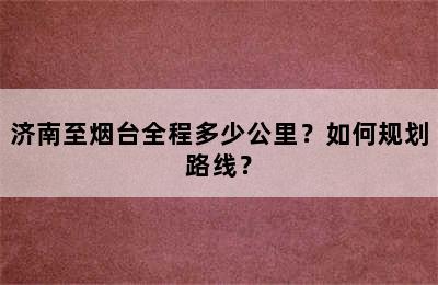 济南至烟台全程多少公里？如何规划路线？