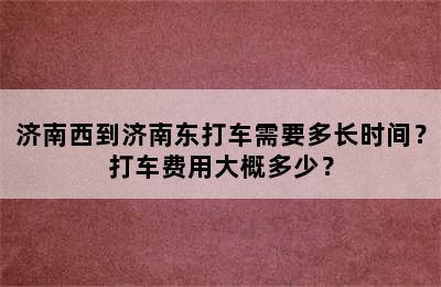 济南西到济南东打车需要多长时间？打车费用大概多少？