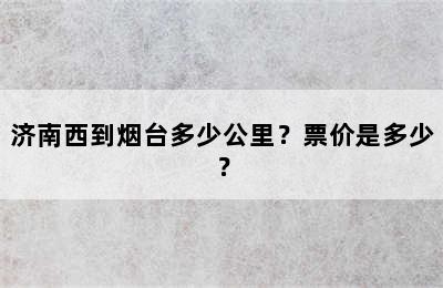 济南西到烟台多少公里？票价是多少？