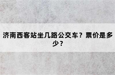 济南西客站坐几路公交车？票价是多少？