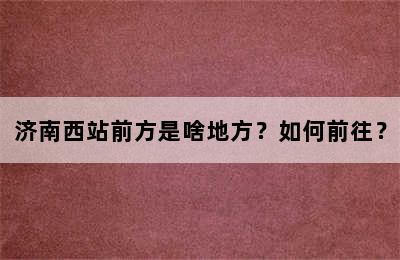 济南西站前方是啥地方？如何前往？