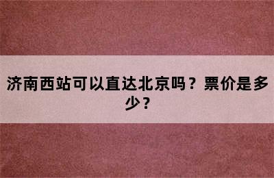 济南西站可以直达北京吗？票价是多少？