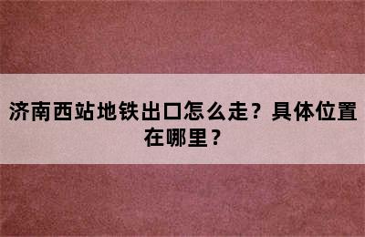 济南西站地铁出口怎么走？具体位置在哪里？
