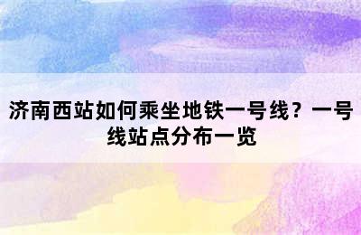 济南西站如何乘坐地铁一号线？一号线站点分布一览