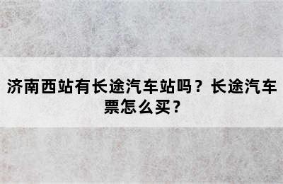 济南西站有长途汽车站吗？长途汽车票怎么买？
