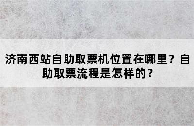 济南西站自助取票机位置在哪里？自助取票流程是怎样的？