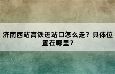 济南西站高铁进站口怎么走？具体位置在哪里？