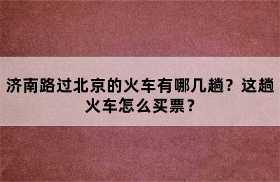济南路过北京的火车有哪几趟？这趟火车怎么买票？