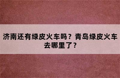 济南还有绿皮火车吗？青岛绿皮火车去哪里了？