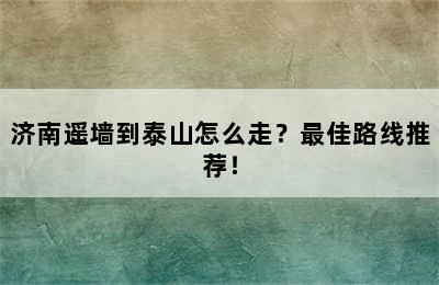 济南遥墙到泰山怎么走？最佳路线推荐！