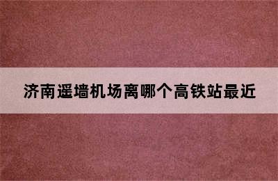 济南遥墙机场离哪个高铁站最近