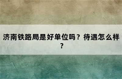 济南铁路局是好单位吗？待遇怎么样？