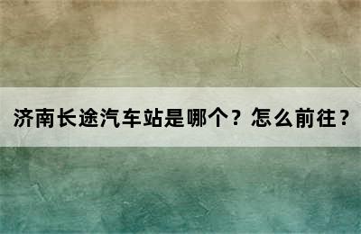 济南长途汽车站是哪个？怎么前往？