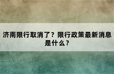 济南限行取消了？限行政策最新消息是什么？